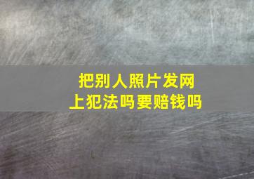 把别人照片发网上犯法吗要赔钱吗