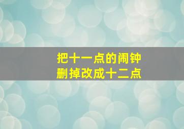 把十一点的闹钟删掉改成十二点