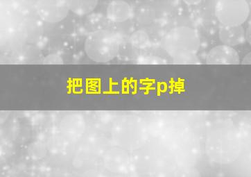 把图上的字p掉