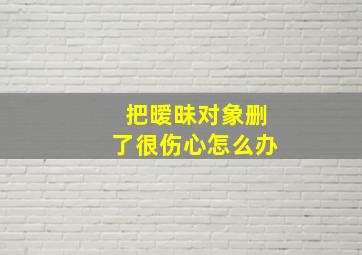 把暧昧对象删了很伤心怎么办