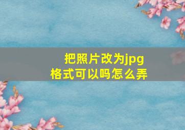 把照片改为jpg格式可以吗怎么弄