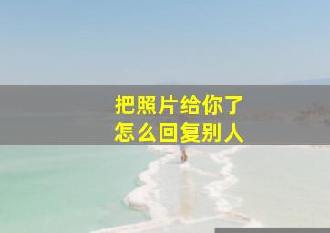 把照片给你了怎么回复别人