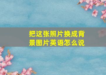 把这张照片换成背景图片英语怎么说