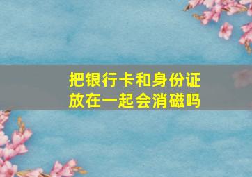 把银行卡和身份证放在一起会消磁吗