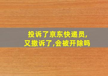 投诉了京东快递员,又撤诉了,会被开除吗