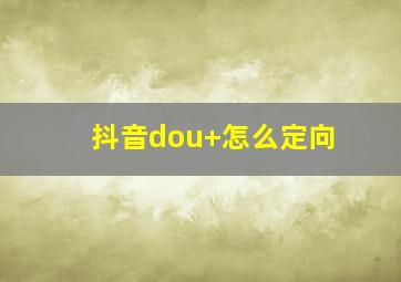 抖音dou+怎么定向