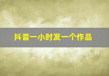 抖音一小时发一个作品