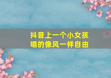 抖音上一个小女孩唱的像风一样自由