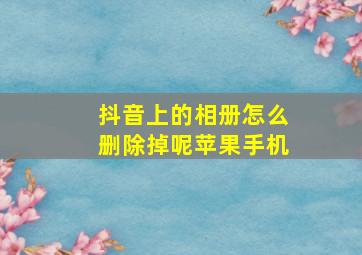 抖音上的相册怎么删除掉呢苹果手机