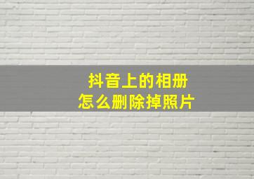 抖音上的相册怎么删除掉照片