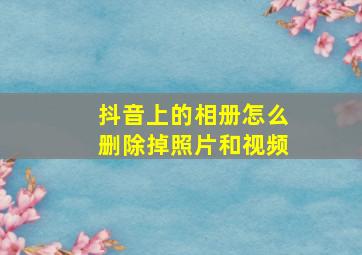 抖音上的相册怎么删除掉照片和视频