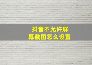 抖音不允许屏幕截图怎么设置