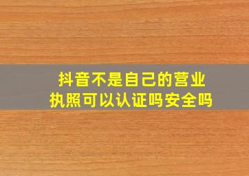 抖音不是自己的营业执照可以认证吗安全吗