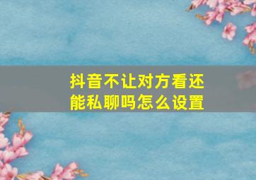 抖音不让对方看还能私聊吗怎么设置