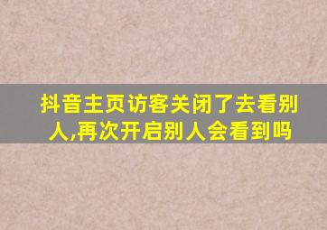 抖音主页访客关闭了去看别人,再次开启别人会看到吗