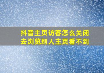 抖音主页访客怎么关闭去浏览别人主页看不到