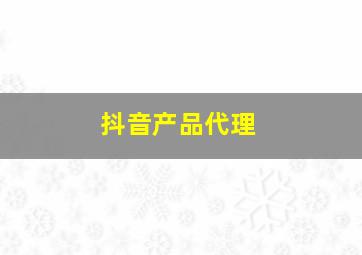 抖音产品代理