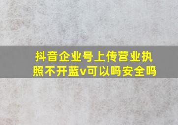 抖音企业号上传营业执照不开蓝v可以吗安全吗