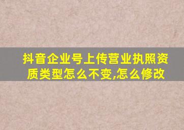 抖音企业号上传营业执照资质类型怎么不变,怎么修改