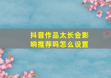 抖音作品太长会影响推荐吗怎么设置