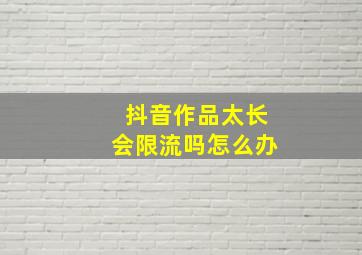 抖音作品太长会限流吗怎么办