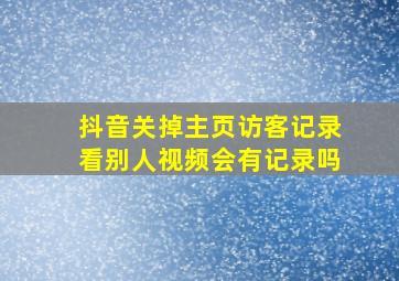 抖音关掉主页访客记录看别人视频会有记录吗