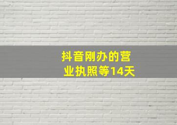 抖音刚办的营业执照等14天