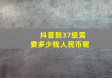 抖音到37级需要多少钱人民币呢