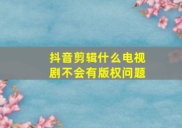 抖音剪辑什么电视剧不会有版权问题