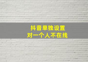 抖音单独设置对一个人不在线