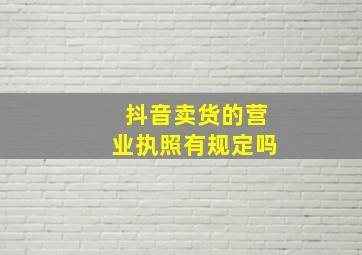 抖音卖货的营业执照有规定吗