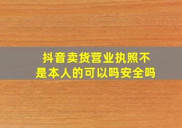 抖音卖货营业执照不是本人的可以吗安全吗