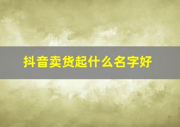 抖音卖货起什么名字好