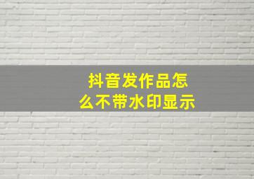 抖音发作品怎么不带水印显示