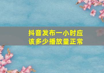 抖音发布一小时应该多少播放量正常