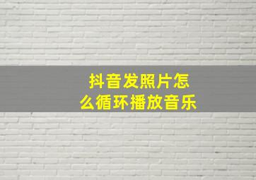 抖音发照片怎么循环播放音乐