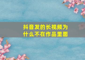 抖音发的长视频为什么不在作品里面