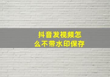 抖音发视频怎么不带水印保存