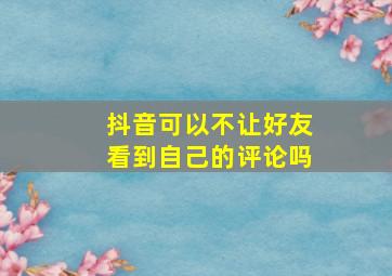 抖音可以不让好友看到自己的评论吗