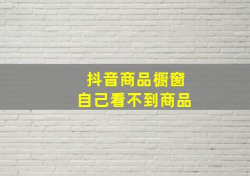 抖音商品橱窗自己看不到商品