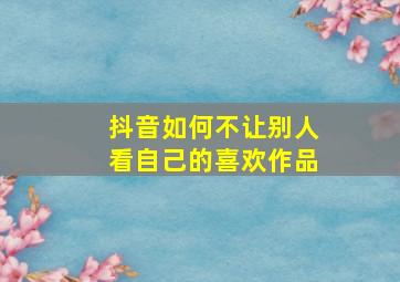 抖音如何不让别人看自己的喜欢作品