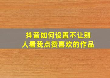 抖音如何设置不让别人看我点赞喜欢的作品