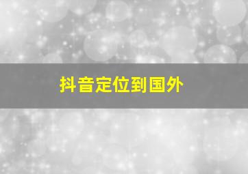 抖音定位到国外