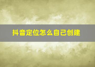 抖音定位怎么自己创建