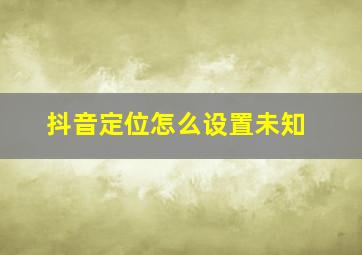 抖音定位怎么设置未知