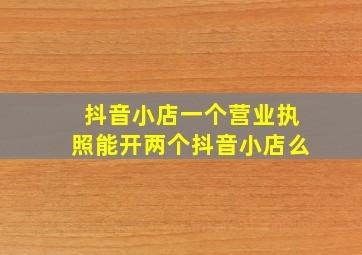 抖音小店一个营业执照能开两个抖音小店么