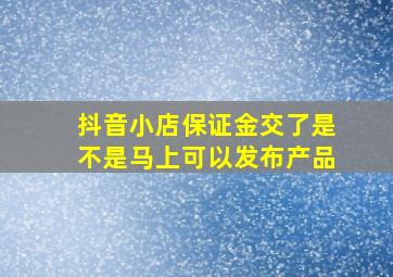 抖音小店保证金交了是不是马上可以发布产品