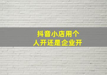 抖音小店用个人开还是企业开