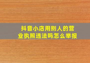 抖音小店用别人的营业执照违法吗怎么举报