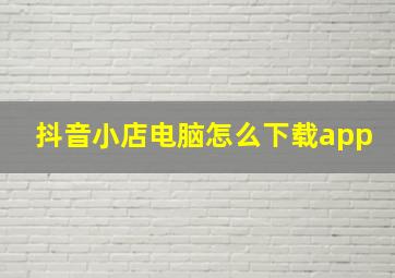 抖音小店电脑怎么下载app